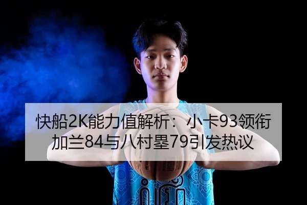 快船2K能力值解析：小卡93领衔 加兰84与八村塁79引发热议